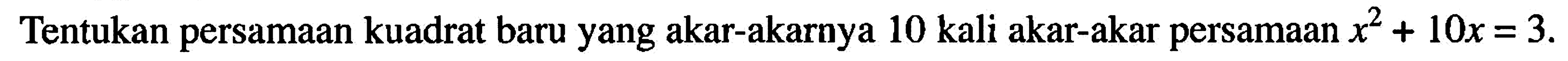 Tentukan persamaan kuadrat baru yang akar-akarnya 10 kali akar-akar persamaan x^2 + 10x = 3