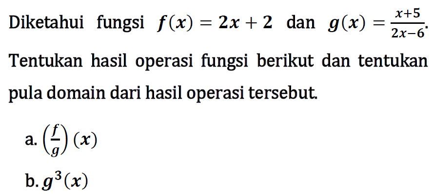 Diketahui fungsi  f(x)=2x+2  dan  g(x)=(x+5)/(2x-6) . Tentukan hasil operasi fungsi berikut dan tentukan pula domain dari hasil operasi tersebut.a.  (f/g)(x) b.  g^3(x) 