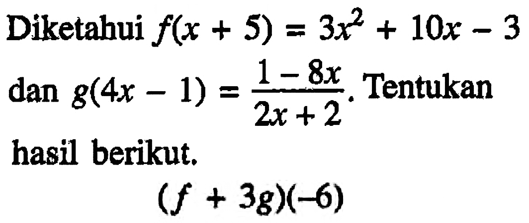 Diketahui f(x+5)=3x^2+10x-3 dan g(4x-1)=(1-8x)/(2x+2). Tentukan hasil berikut.(f+3g)(-6)