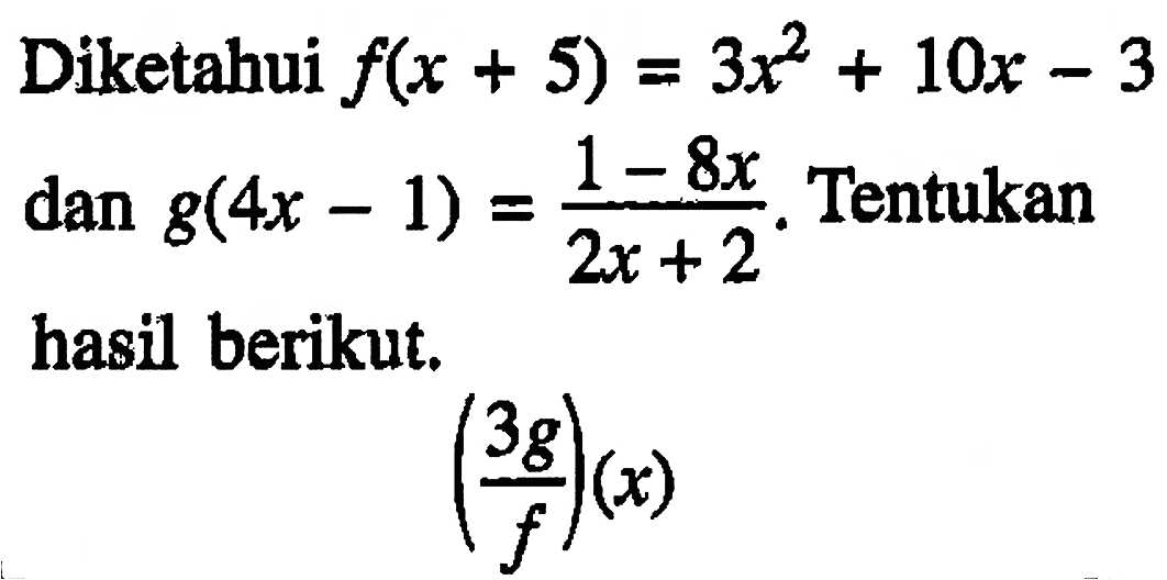 Diketahui f(x+5)=3x^2+10x-3 dan g(4x-1)=1-8x/2x+2. Tentukan hasil berikut.(3g/f)(x)