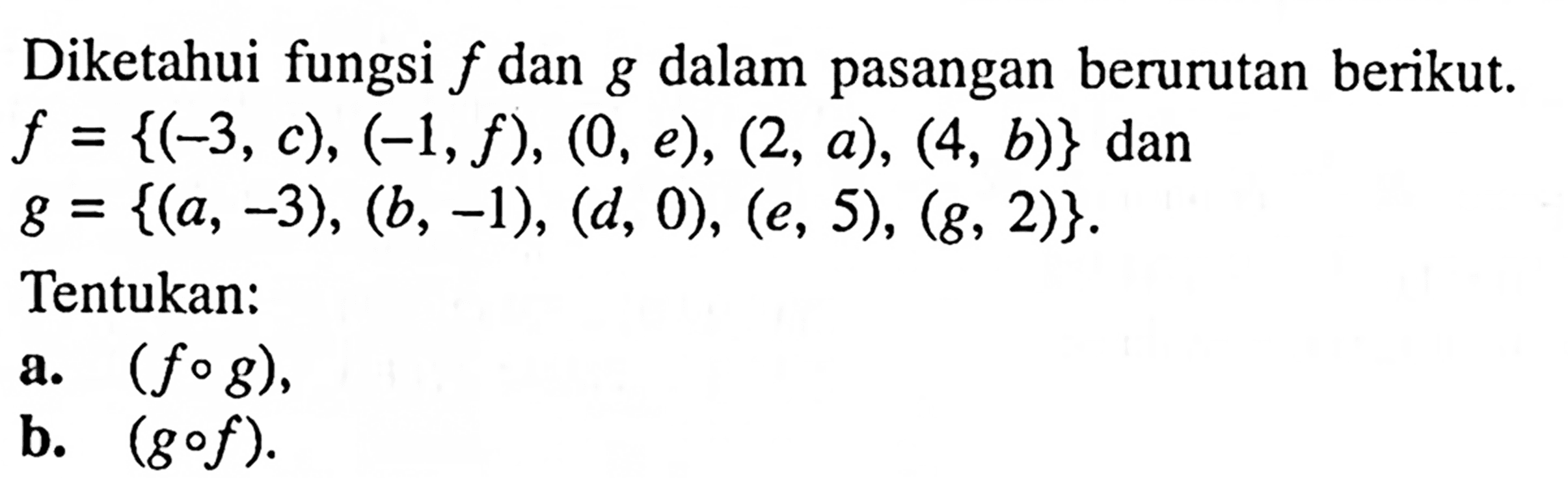 Diketahui fungsi  f  dan  g  dalam pasangan berurutan berikut.  f={(-3, c),(-1, f),(0, e),(2, a),(4, b)}  dan  g={(a,-3),(b,-1),(d, 0),(e, 5),(g, 2)} Tentukan:a.  (f o g) ,b.  (g o f) .