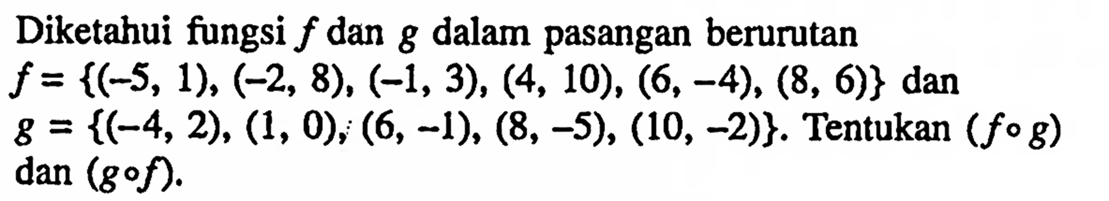 Diketahui fungsi f dan g dalam pasangan berurutan f={(-5, 1), (2, 8), (-1, 3), (4, 10), (6, -4), (8, 6)} dan g = {(-4, 2), (1, 0), (6, -1), (8, -5), (10, -2)}. Tentukan (fog) dan (gof).