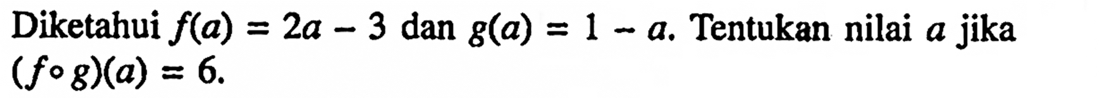 Diketahui f(a)=2a-3 dan g(a)=1-a. Tentukan nilai a jika (fog)(a)=6.
