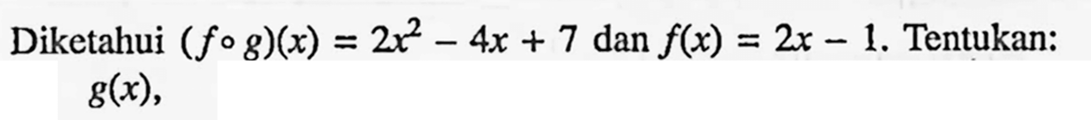 Diketahui (fog)(x)=2x^2-4x+7 dan f(x)=2x-1. Tentukan: g(x),