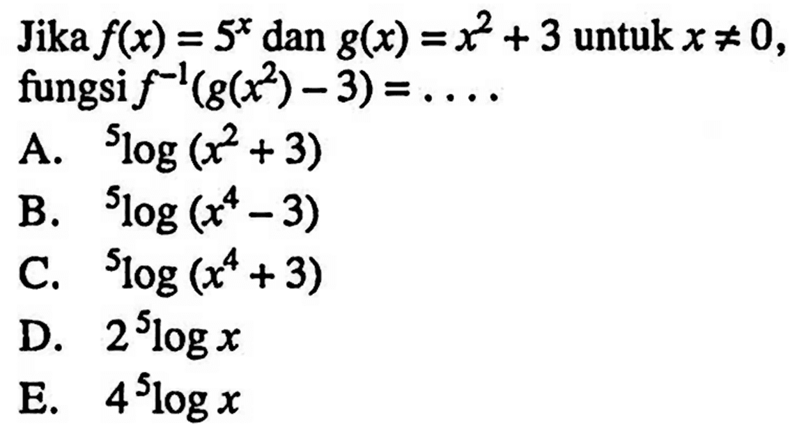 Jika  f(x)=5^x  dan  g(x)=x^2+3  untuk  x =/= 0  fungsi  f^-1(g(x^2)-3)=... A.   ^5 log (x^2+3) B.   ^5 log (x^4-3) C.   ^5 log (x^4+3) D.  2^5 log x E.  4^5 log x 