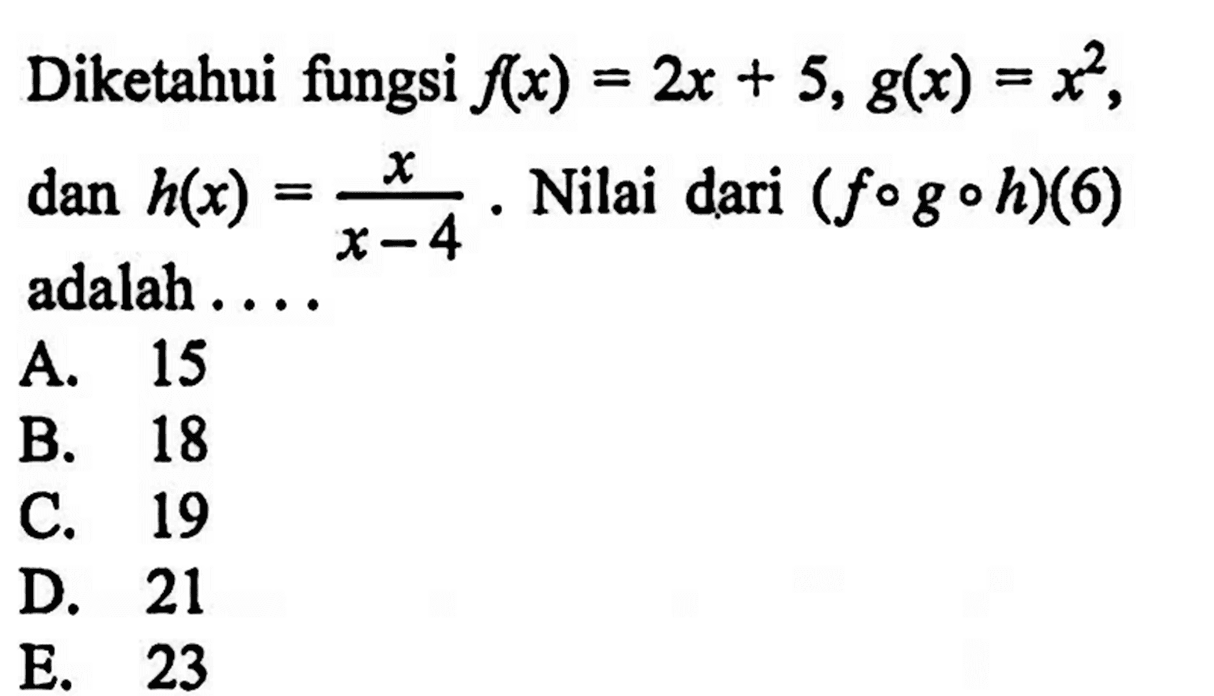 Diketahui fungsi f(x)=2x+5, g(x)=x^2 dan h(x)=x/(x-4).  Nilai dari (fogoh)(6) adalah ...