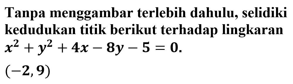 Tanpa menggambar terlebih dahulu, selidiki kedudukan titik berikut terhadap lingkaran  x^2+y^2+4x-8y-5=0   (-2,9) 