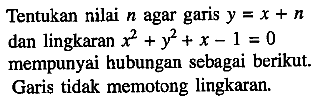 Tentukan nilai n agar garis y=x+n dan lingkaran x^2+y^2+x-1=0 mempunyai hubungan sebagai berikut. Garis tidak memotong lingkaran.