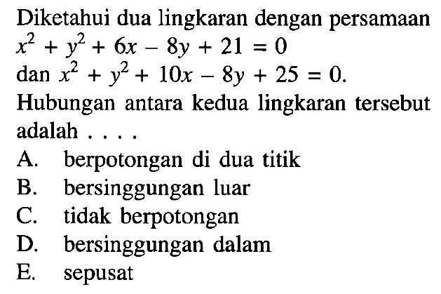 Diketahui dua lingkaran dengan persamaan x^2+y^2+6x-8y+21=0 dan x^2+y^2+10x-8y+25=0. Hubungan antara kedua lingkaran tersebut adalah ....