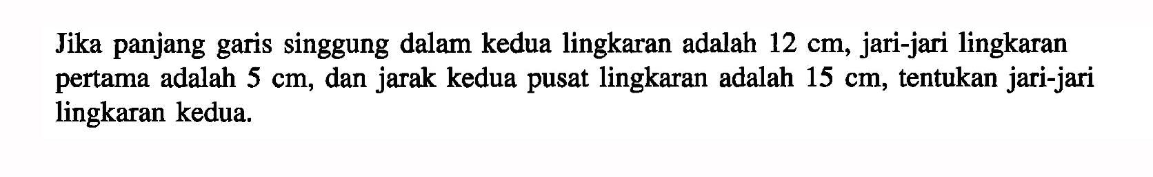 Jika panjang garis singgung dalam kedua lingkaran adalah  12 cm , jari-jari lingkaran pertama adalah  5 cm , dan jarak kedua pusat lingkaran adalah  15 cm , tentukan jari-jari lingkaran kedua.