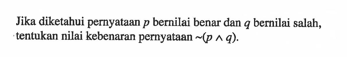 Jika diketahui pernyataan p bernilai benar dan q bernilai salah, tentukan nilai kebenaran pernyataan ~(p ^ q).