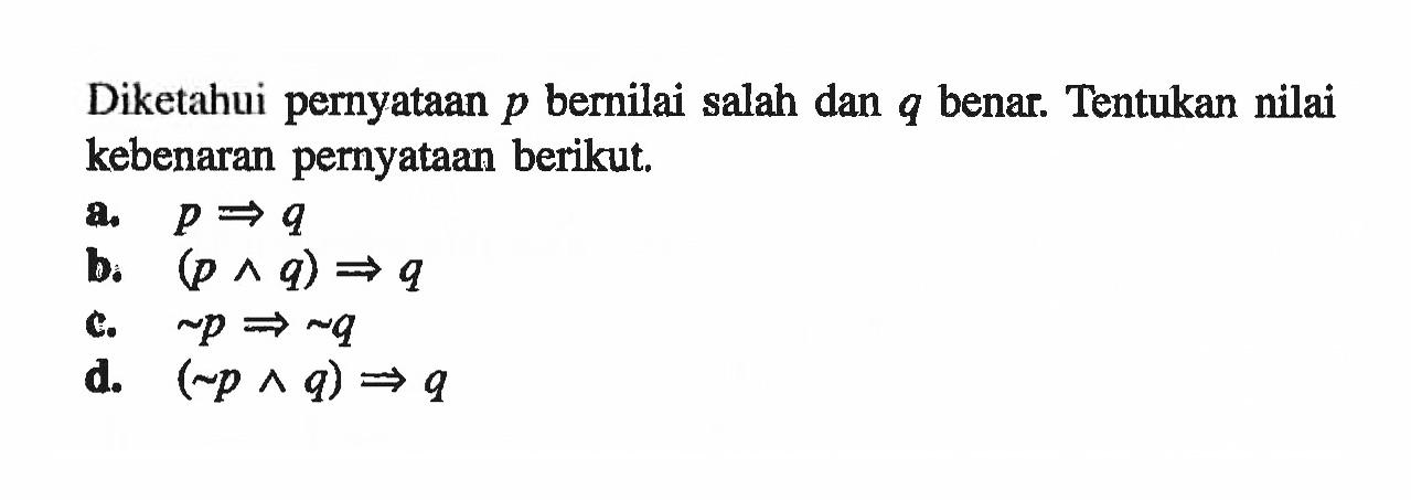 Diketahui pernyataan p bernilai salah dan q benar. Tentukan nilai kebenaran pernyataan berikut. a. p=>q b. (p ^ q)=>q c. ~p => ~q d. (~p ^ q)=>q