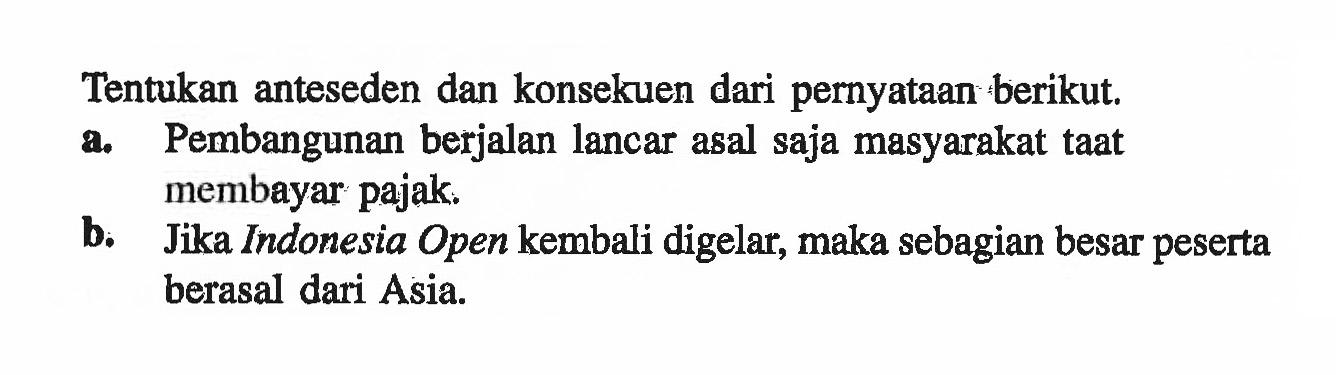 Tentukan anteseden dan konsekuen dari pernyataan berikut.a. Pembangunan berjalan lancar asal saja masyarakat taat membayar pajak.b. Jika Indonesia Open kembali digelar, maka sebagian besar peserta berasal dari Asia.