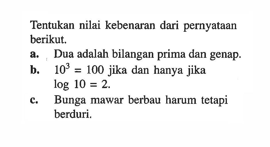 Tentukan nilai kebenaran dari pernyataan berikut. a. Dua adalah bilangan prima dan genap. b. 10^3=100 jika dan hanya jika log 10=2. c. Bunga mawar berbau harum tetapi berduri.