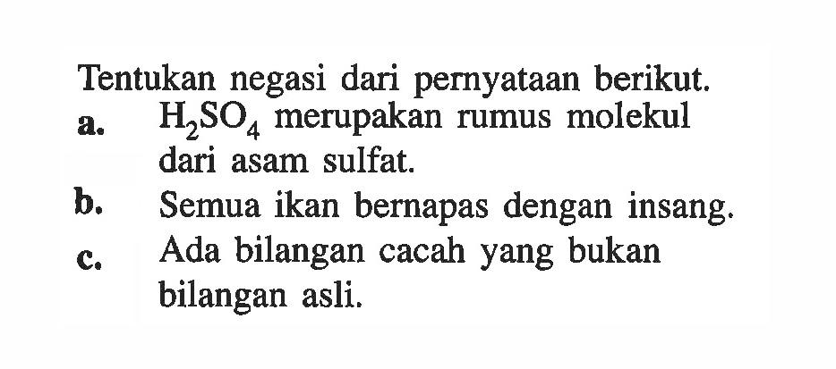 Tentukan negasi dari pernyataan berikut. a. H2SO4 merupakan rumus molekul dari asam sulfat. b. Semua ikan bernapas dengan insang. c. Ada bilangan cacah yang bukan bilangan asli.