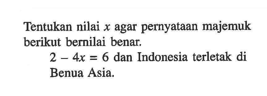 Tentukan nilai  x  agar pernyataan majemuk berikut bernilai benar. 2-4x=6  dan Indonesia terletak di Benua Asia. 