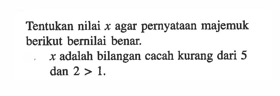 Tentukan nilai x agar pernyataan majemuk berikut bernilai benar. x adalah bilangan cacah kurang dari 5 dan 2 > 1. 