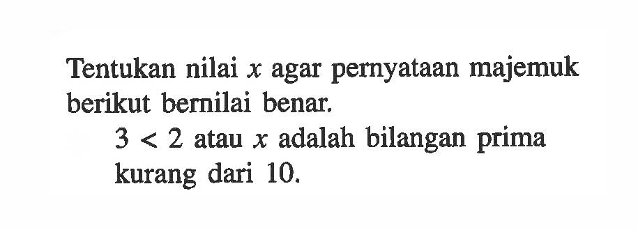 Tentukan nilai x agar pernyataan majemuk berikut bernilai benar.3<2 atau x adalah bilangan prima kurang dari 10.  