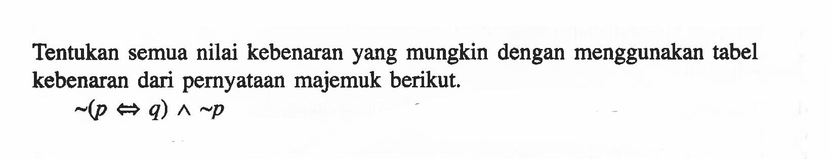 Tentukan semua nilai kebenaran yang mungkin dengan menggunakan tabel kebenaran dari pernyataan majemuk berikut.~(p<=>q)^~p