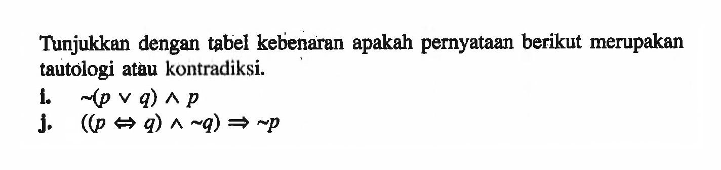 Tunjukkan dengan tabel kebenaran apakah pernyataan berikut merupakan tautologi atau kontradiksi.i. ~(p v q) ^ p j. ((p <=> q) ^ ~q) -> ~p 