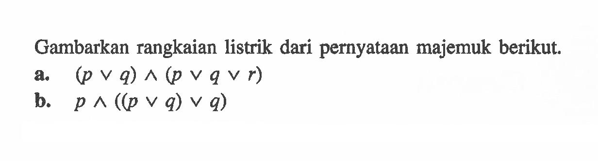 Gambarkan rangkaian listrik dari pernyataan majemuk berikut.a. (p v q) ^ (p v q v r) b. p^((p v q) v q) 