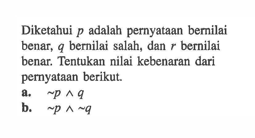 Diketahui p adalah pernyataan bernilai benar, q bernilai salah, dan r bernilai benar. Tentukan nilai kebenaran dari pernyataan berikut.a. ~ p ^ q  b. ~ p ^ ~ q  