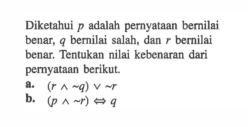 Diketahui p adalah pernyataan bernilai benar, q bernilai salah, dan r bernilai benar. Tentukan nilai kebenaran dari pernyataan berikut.a. (r^~ q) v ~r b. (p^~ r)<-> q 