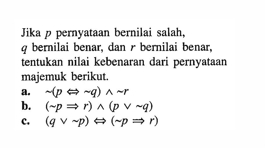 Jika  p  pernyataan bernilai salah, q bernilai benar, dan  r  bernilai benar, tentukan nilai kebenaran dari pernyataan majemuk berikut.a.  ~(p<->~ q)^~r b. (~p=>r)^(pv~q) c. (qv~p)<->(~p=>r) 