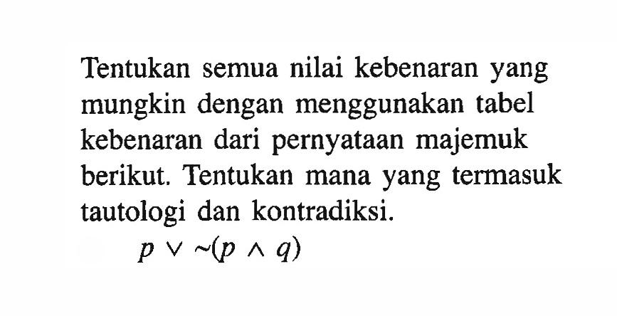 Tentukan semua nilai kebenaran yang mungkin dengan menggunakan tabel kebenaran dari pernyataan majemuk berikut. Tentukan mana yang termasuk tautologi dan kontradiksi. p v ~(p ^ q) 