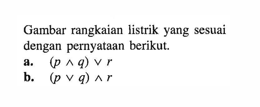 Gambar rangkaian listrik yang sesuai dengan pernyataan berikut.a.  (p ^ q) v r b.  (p v q) ^ r 