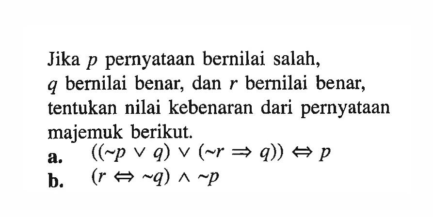 Jika  p  pernyataan bernilai salah,  q  bernilai benar, dan  r  bernilai benar, tentukan nilai kebenaran dari pernyataan majemuk berikut.a.  ((~ p v q) v(~ r q)) <=> p b.  (r <=> ~ q) ^ ~ p 