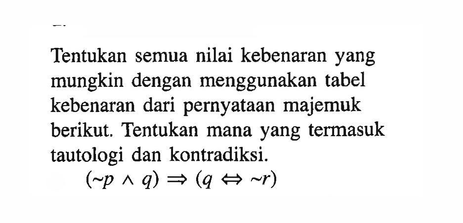 Tentukan semua nilai kebenaran yang mungkin dengan menggunakan tabel kebenaran dari pernyataan majemuk berikut. Tentukan mana yang termasuk tautologi dan kontradiksi.(~p ^ q) =>(q <=> ~r) 