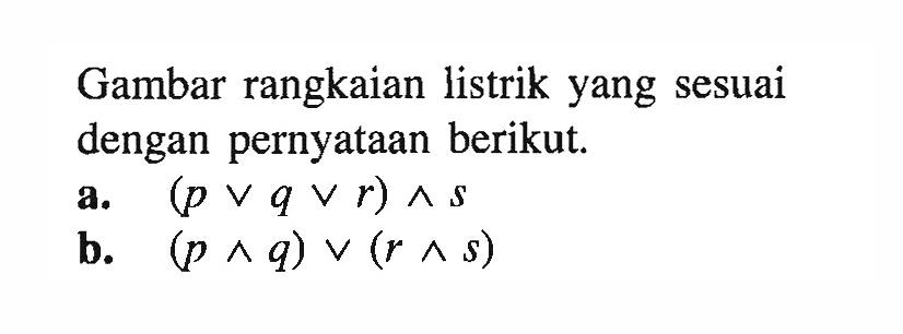 Gambar rangkaian listrik yang sesuai dengan pernyataan berikut.a.  (p v q v r) ^ s b.  (p ^ q) v(r ^ s) 