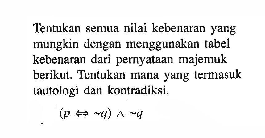 Tentukan semua nilai kebenaran yang mungkin dengan menggunakan tabel kebenaran dari pernyataan majemuk berikut. Tentukan mana yang termasuk tautologi dan kontradiksi.(p <=> ~q) ^ ~q