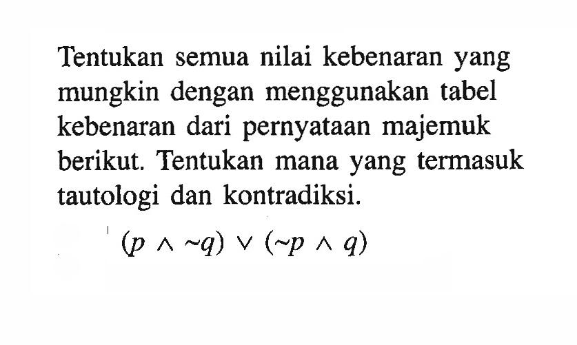 Tentukan semua nilai kebenaran yang mungkin dengan menggunakan tabel kebenaran dari pernyataan majemuk berikut. Tentukan mana yang termasuk tautologi dan kontradiksi. (p ^ ~q)v(~p ^ q) 