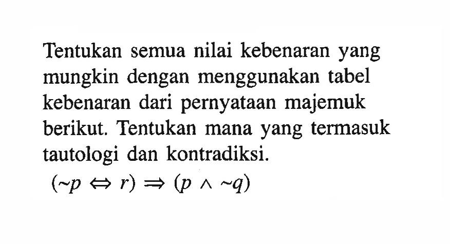 Tentukan semua nilai kebenaran yang mungkin dengan menggunakan tabel kebenaran dari pernyataan majemuk berikut. Tentukan mana yang termasuk tautologi dan kontradiksi. (~p <=> r) => (p ^ ~q)