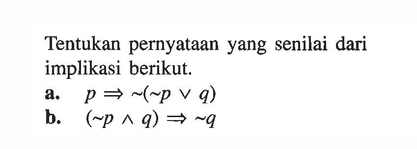 Tentukan pernyataan yang senilai dari implikasi berikut.a. p=>~(~p v q) b. (~p ^ q)=>~q