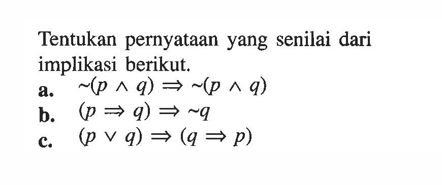 Tentukan pernyataan yang senilai dari implikasi berikut.a.   ~(p ^ q) => ~(p ^ q) b.  (p=>q)=>~q c.  (p v q) =>(q=>p) 