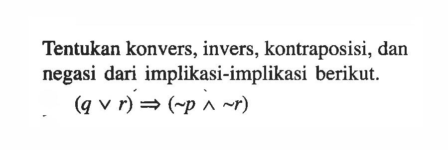 Tentukan konvers, invers, kontraposisi, dan negasi dari implikasi-implikasi berikut.

(q v r)=>(~ p ^ ~ r)
