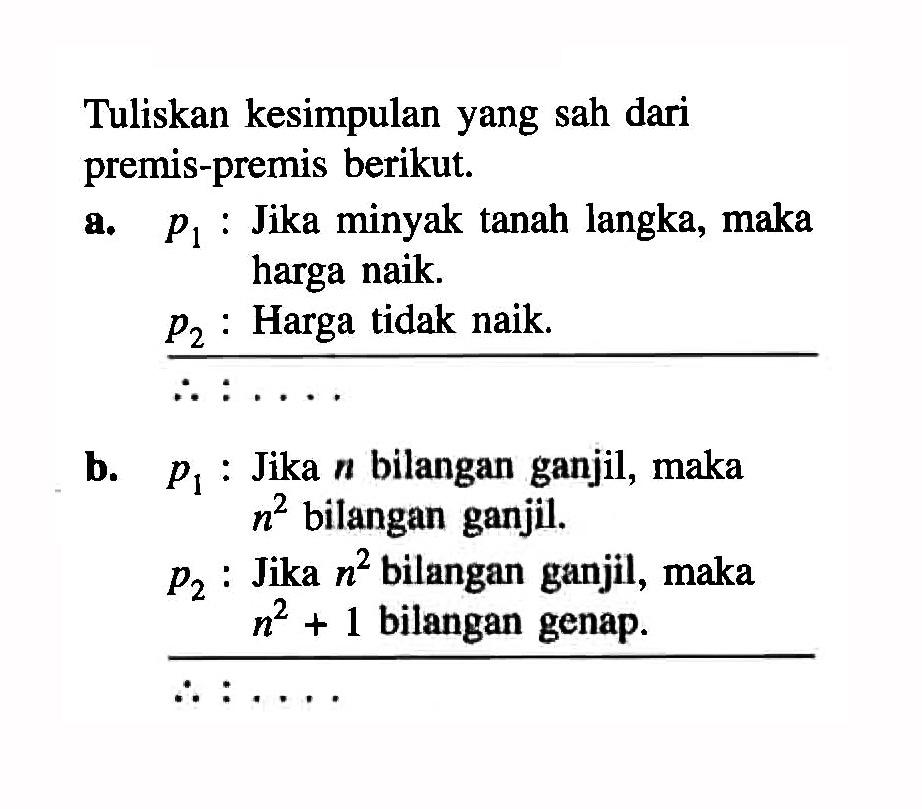 Tuliskan kesimpulan yang sah dari premis-premis berikut. a. p1 : Jika minyak tanah langka, maka harga naik. p2 : Harga tidak naik. b. p1 : Jika n bilangan ganjil, maka n^2 bilangan ganjil. p2 : Jika n^2 bilangan ganjil, maka n^2+1 bilangan genap.