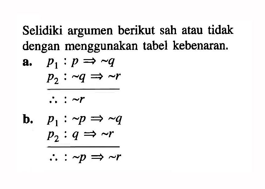 Selidiki argumen berikut sah atau tidak dengan menggunakan tabel kebenaran. a. p1:p ->~q p2:~ q ->~ r :~ r b. p1: ~ p ->~q p2:q ->~ r :~ p -> ~ r