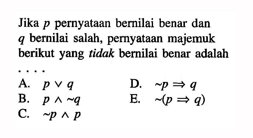 Jika p pernyataan bernilai benar dan q bernilai salah, pernyataan majemuk berikut yang tidak bernilai benar adalah