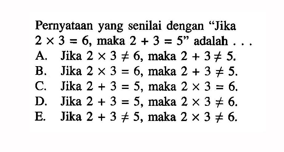 Pernyataan yang senilai dengan 'Jika  2x3=6 , maka  2+3=5 '  adalah  ... 
