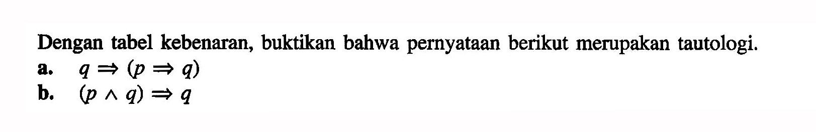 Dengan tabel kebenaran, buktikan bahwa pernyataan berikut merupakan tautologi. a. q=>(p=>q) b. (p ^ q)=>q