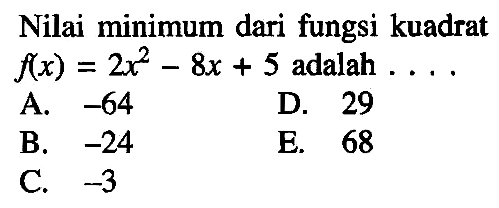 Nilai minimum dari fungsi kuadrat f(x) = 2x^2 - 8x + 5 adalah.... A. -64 D. 29 B. -24 E. 68 C. -3