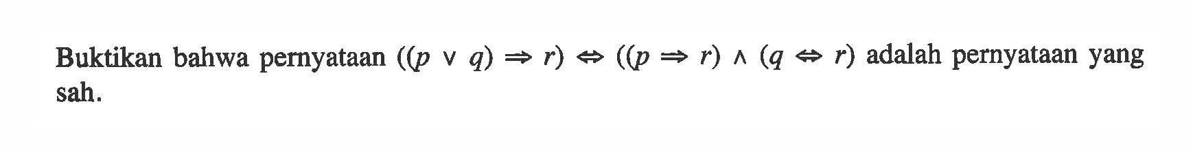 Buktikan bahwa pernyataan  ((pvq)=>r)<=>((p=>r)^(q<=>r)  adalah pernyataan yang sah.