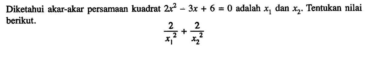 Diketahui akar-akar persamaan kuadrat 2x^2 - 3x + 6 = 0 adalah x1 dan x2. Tentukan nilai berikut. 2/x1^2 + 2/x2^2