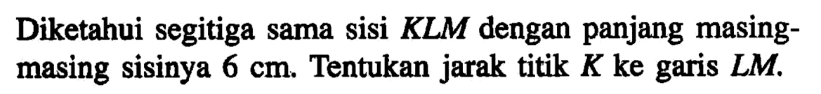 Diketahui segitiga sama sisi KLM dengan panjang masing- masing sisinya 6 cm. Tentukan jarak titik K ke garis LM.