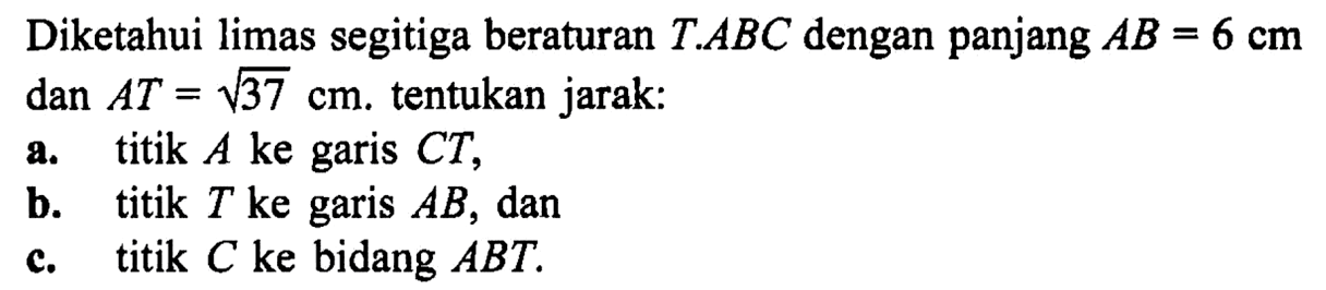 Diketahui limas segitiga beraturan T.ABC dengan panjang AB=6 cm dan AT=akar(37) cm, tentukan jarak: a. titik A ke garis CT, b. titik T ke garis AB, dan c. titik C ke bidang ABT.