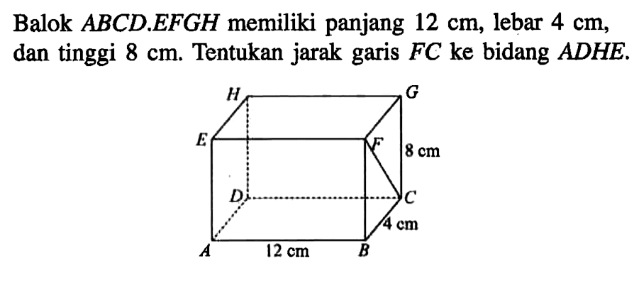 Balok ABCD.EFGH memiliki panjang 12 cm, lebar 4 cm, dan tinggi 8 cm. Tentukan jarak garis FC ke bidang ADHE. H G E F 8 cm D C 4 cm A 12 cm B